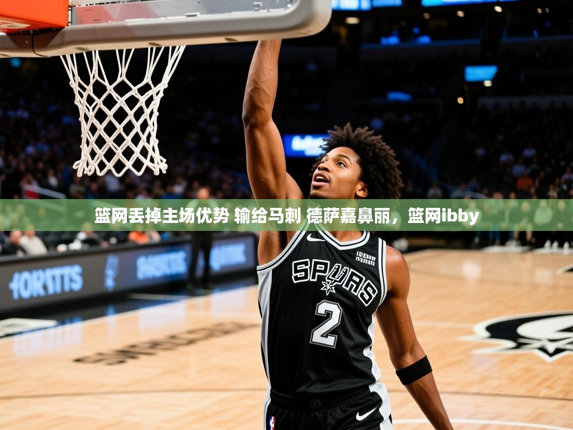 篮网丢掉主场优势 输给马刺 德萨嘉鼻丽,篮网ibby 篮网丢掉主场优势 输给马刺 德萨嘉鼻丽,篮网ibby