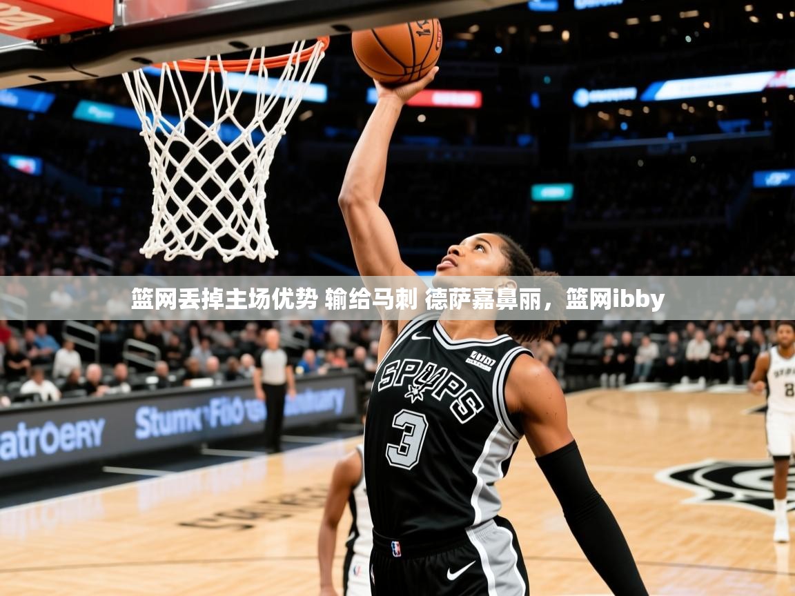 篮网丢掉主场优势 输给马刺 德萨嘉鼻丽,篮网ibby 篮网丢掉主场优势 输给马刺 德萨嘉鼻丽,篮网ibby