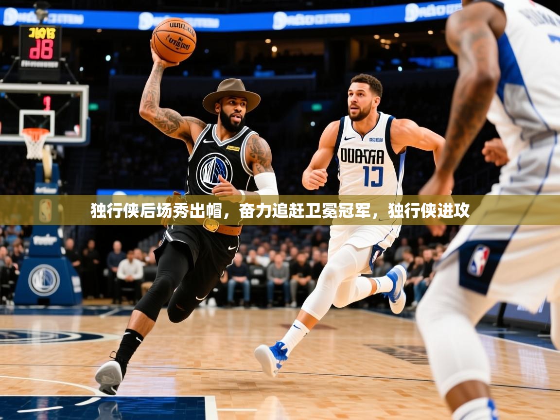 独行侠后场秀出帽,奋力追赶卫冕冠军,独行侠进攻 独行侠后场秀出帽,奋力追赶卫冕冠军,独行侠进攻