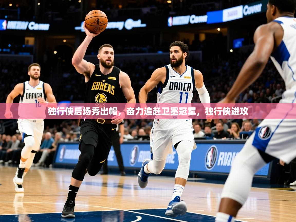 独行侠后场秀出帽,奋力追赶卫冕冠军,独行侠进攻 独行侠后场秀出帽,奋力追赶卫冕冠军,独行侠进攻