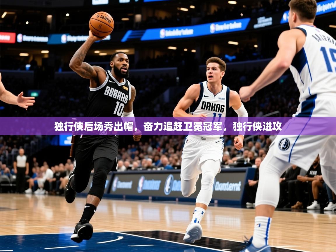 独行侠后场秀出帽,奋力追赶卫冕冠军,独行侠进攻 独行侠后场秀出帽,奋力追赶卫冕冠军,独行侠进攻