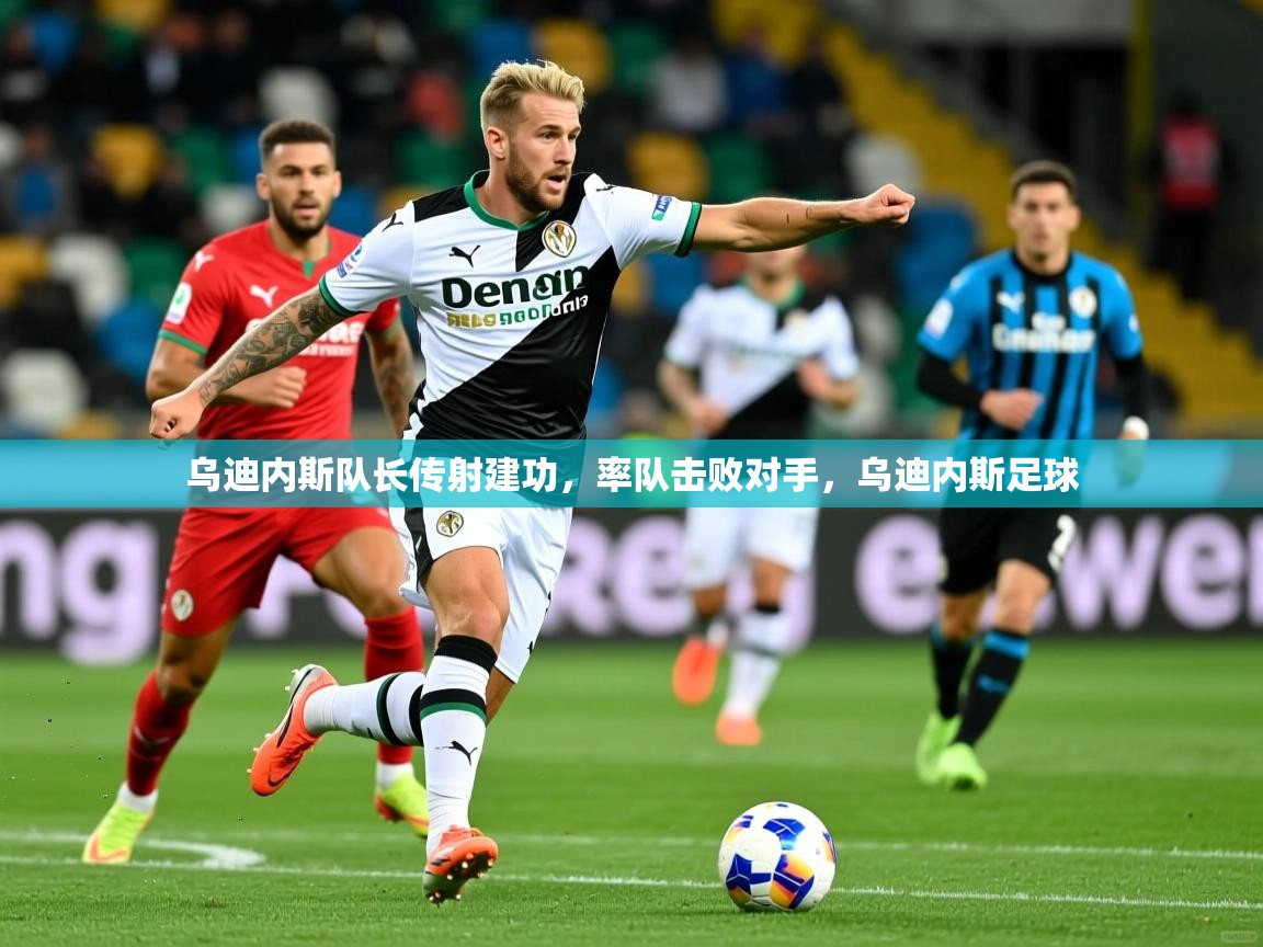 乌迪内斯队长传射建功,率队击败对手,乌迪内斯足球 乌迪内斯队长传射建功,率队击败对手,乌迪内斯足球