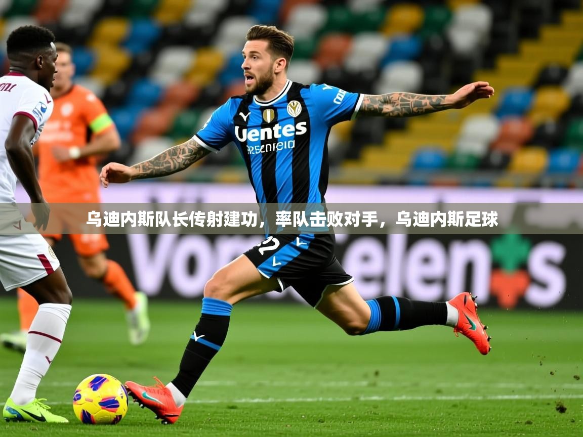 乌迪内斯队长传射建功,率队击败对手,乌迪内斯足球 乌迪内斯队长传射建功,率队击败对手,乌迪内斯足球