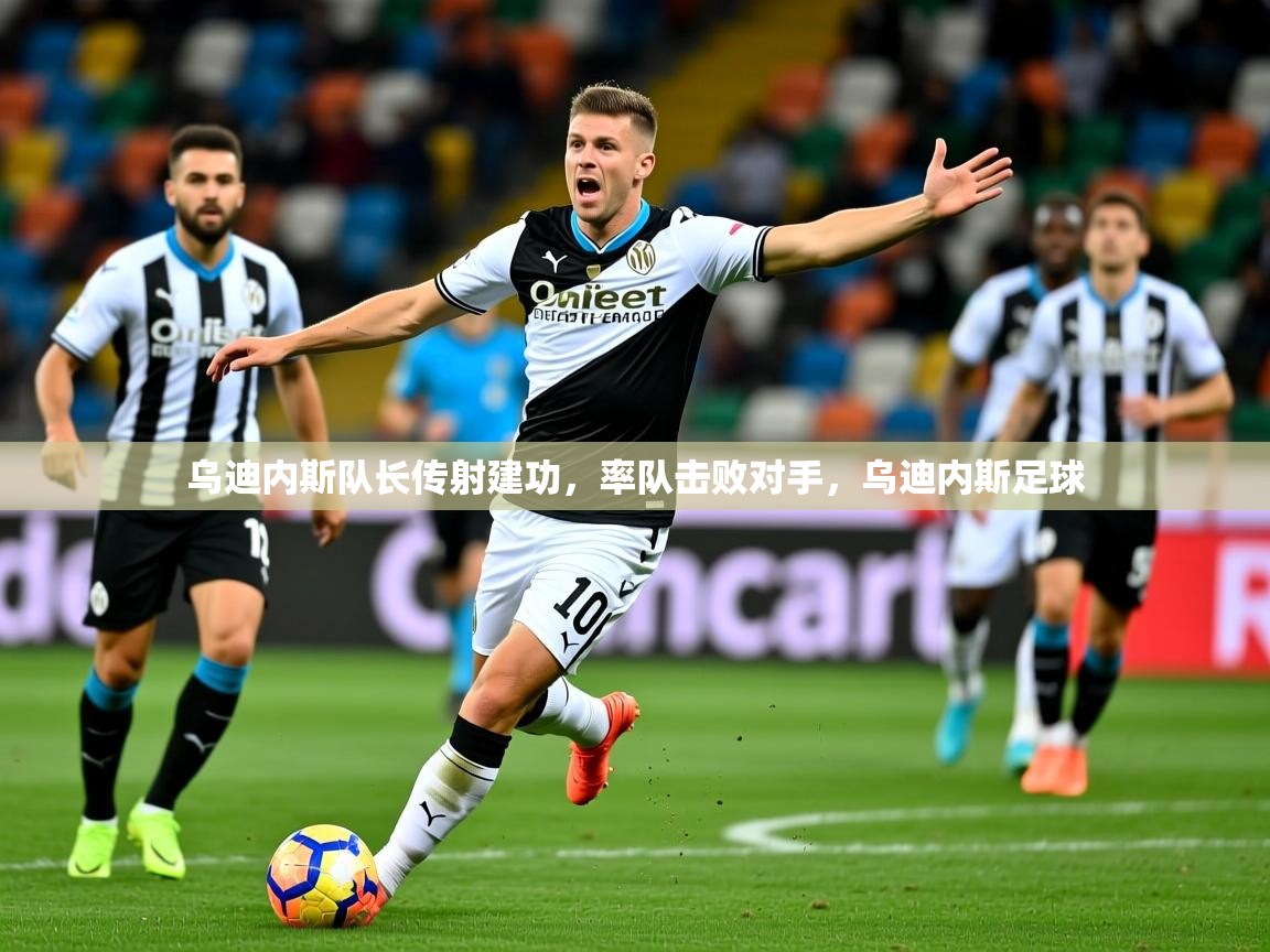 乌迪内斯队长传射建功,率队击败对手,乌迪内斯足球 乌迪内斯队长传射建功,率队击败对手,乌迪内斯足球