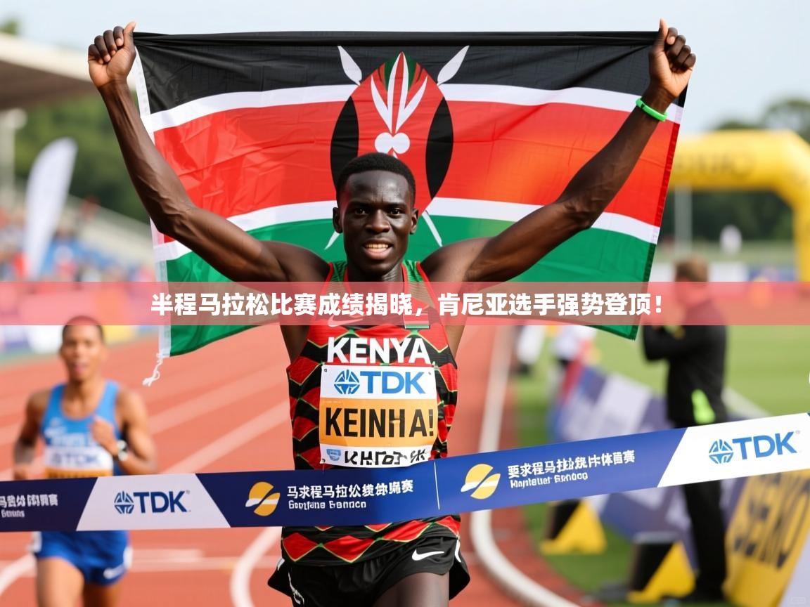 半程马拉松比赛成绩揭晓，肯尼亚选手强势登顶！