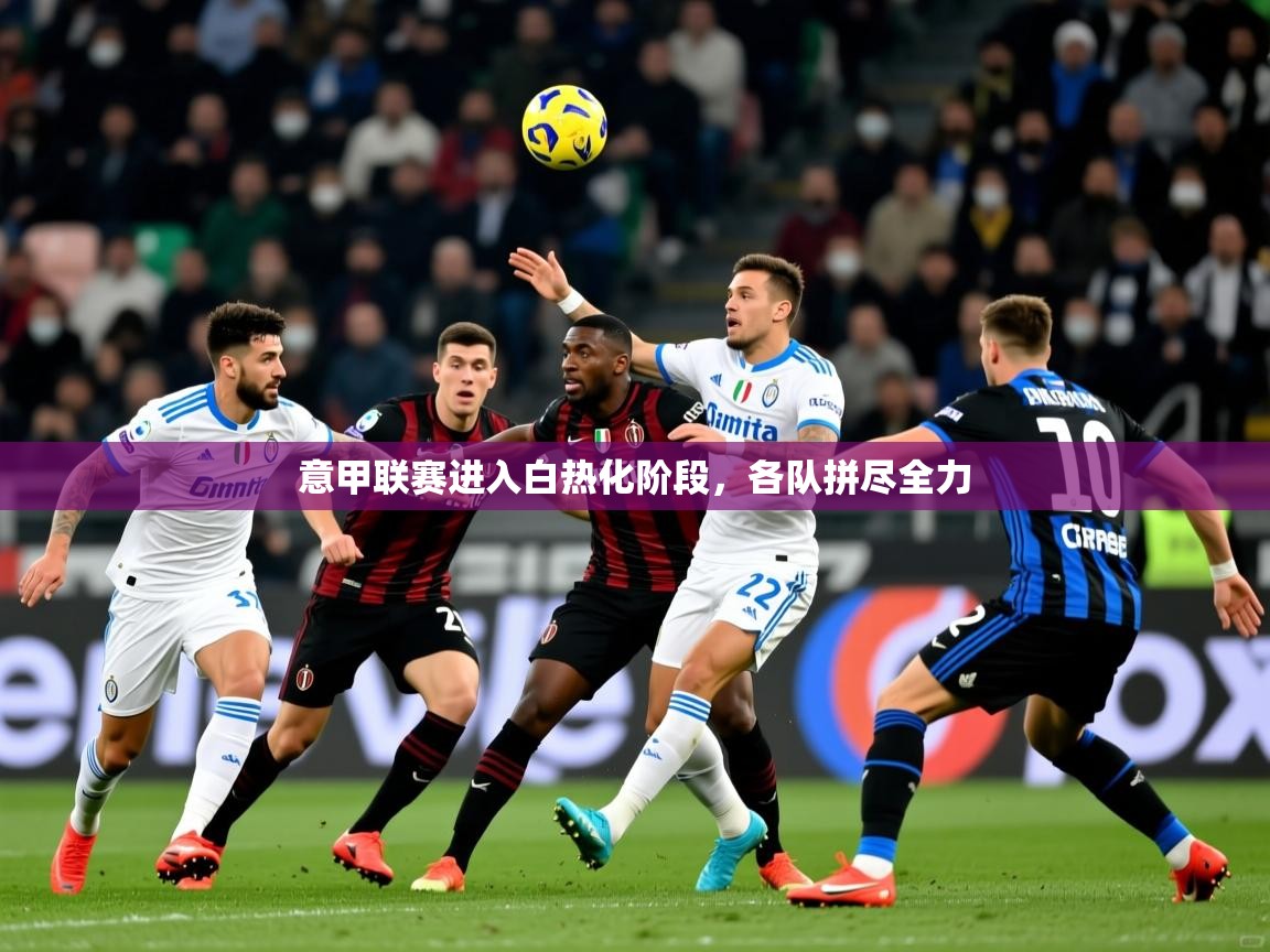 意甲联赛进入白热化阶段，各队拼尽全力