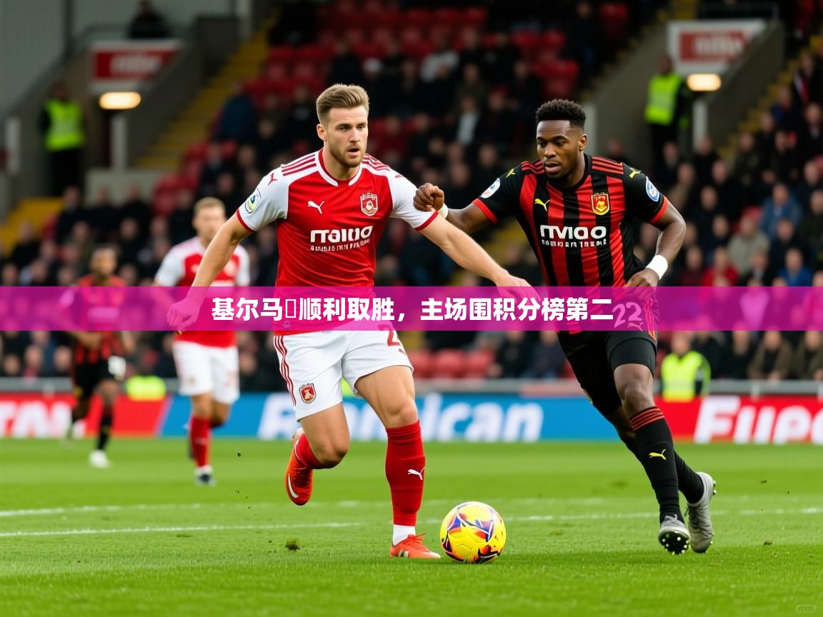 基尔马軹顺利取胜,主场围积分榜第二 基尔马軹顺利取胜,主场围积分榜第二